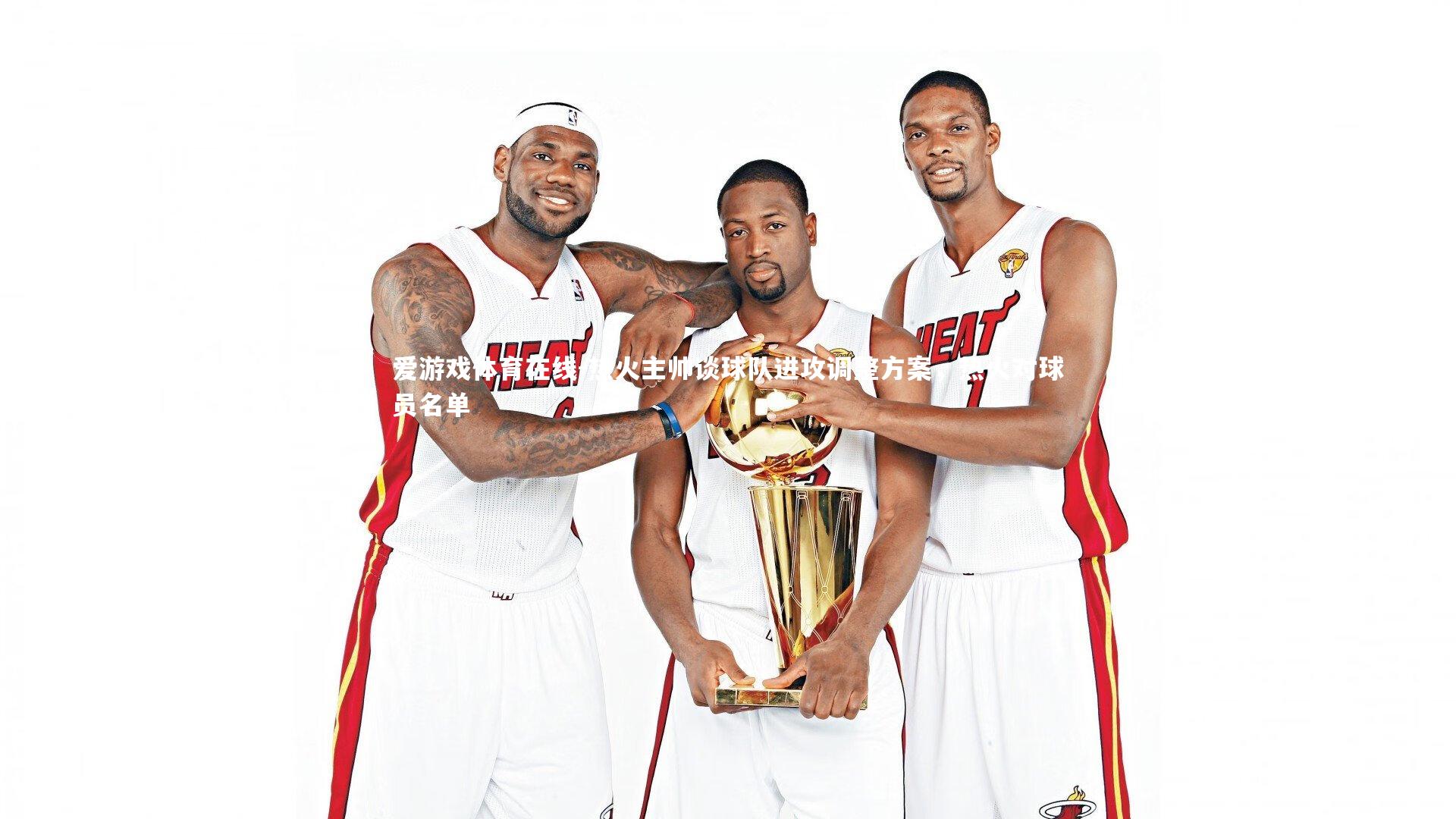 热火主帅谈球队进攻调整方案，热火对球员名单