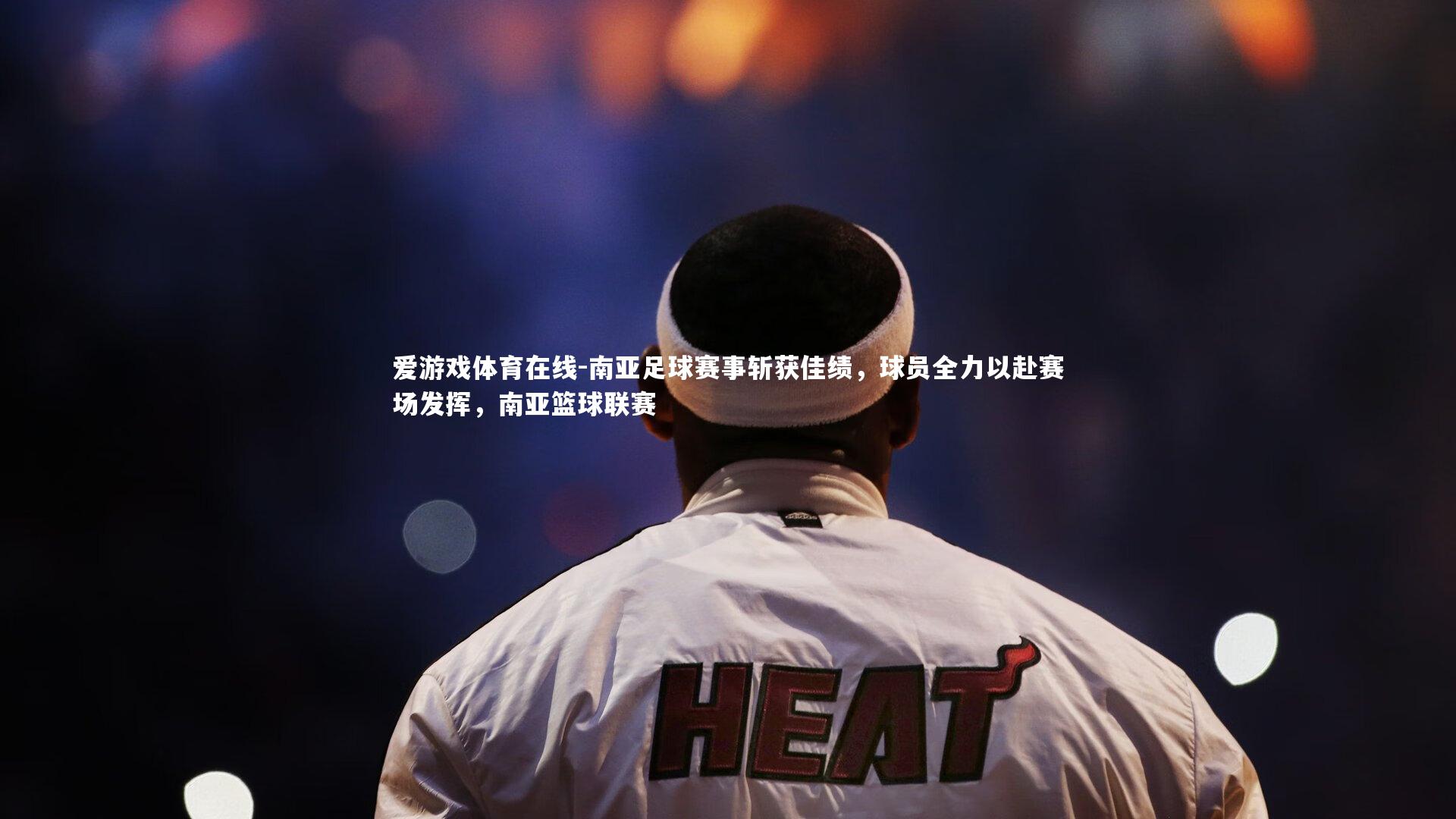 南亚足球赛事斩获佳绩，球员全力以赴赛场发挥，南亚篮球联赛