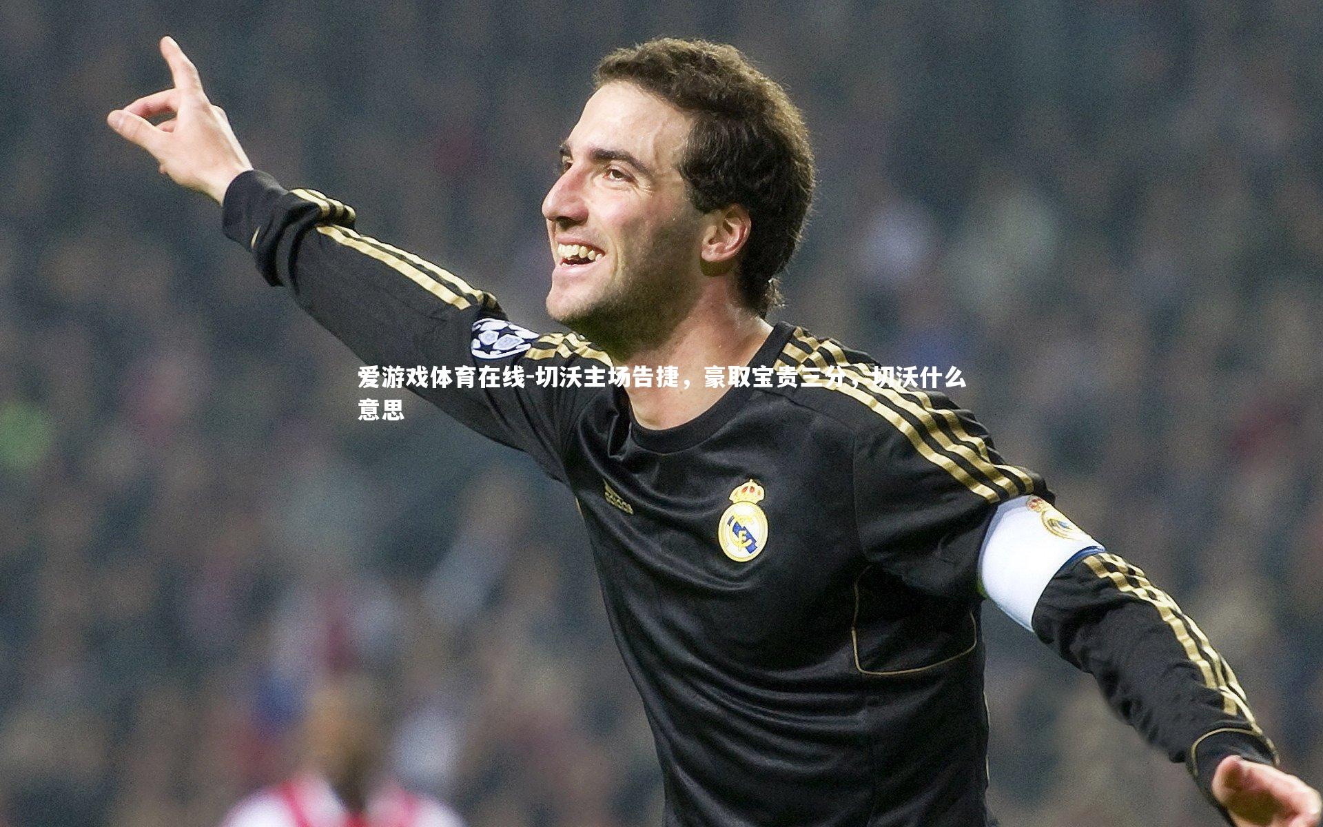 切沃主场告捷，豪取宝贵三分，切沃什么意思