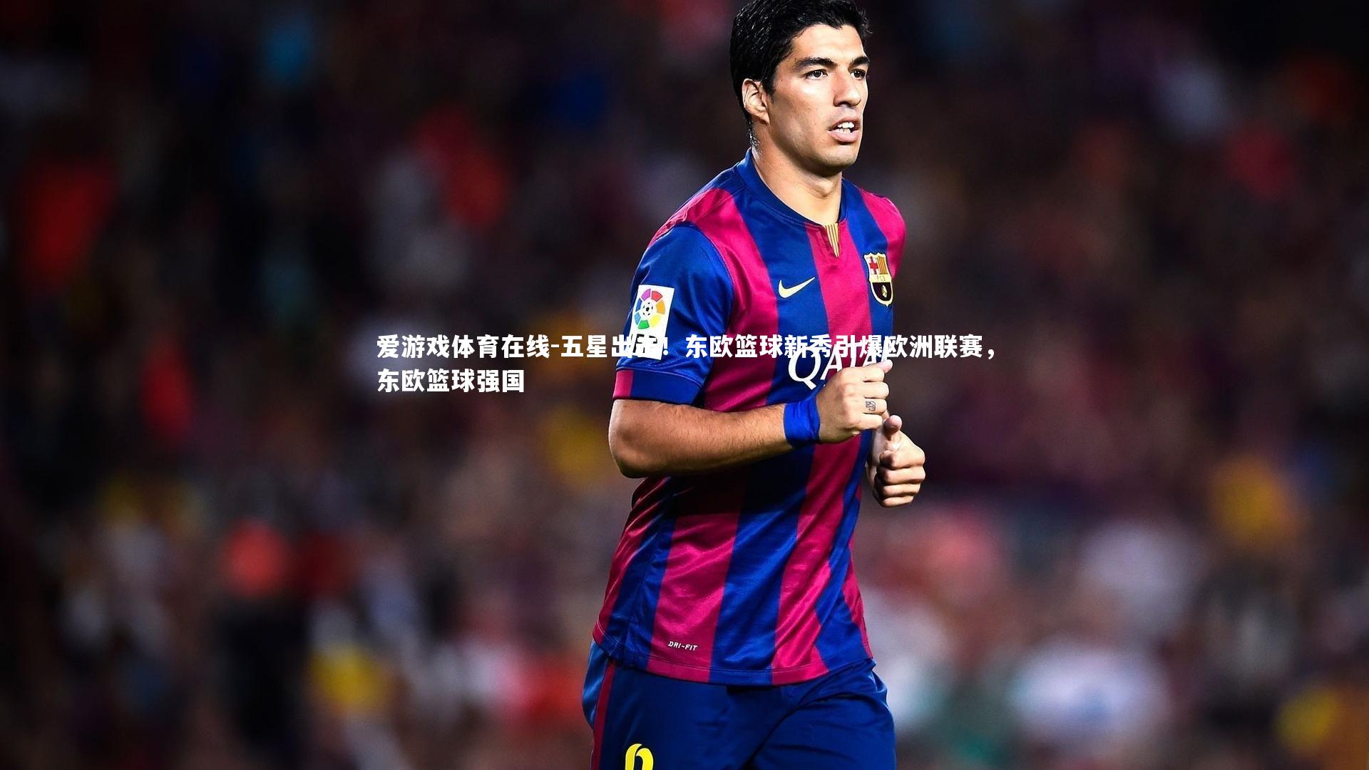 爱游戏体育在线-五星出击！东欧篮球新秀引爆欧洲联赛，东欧篮球强国