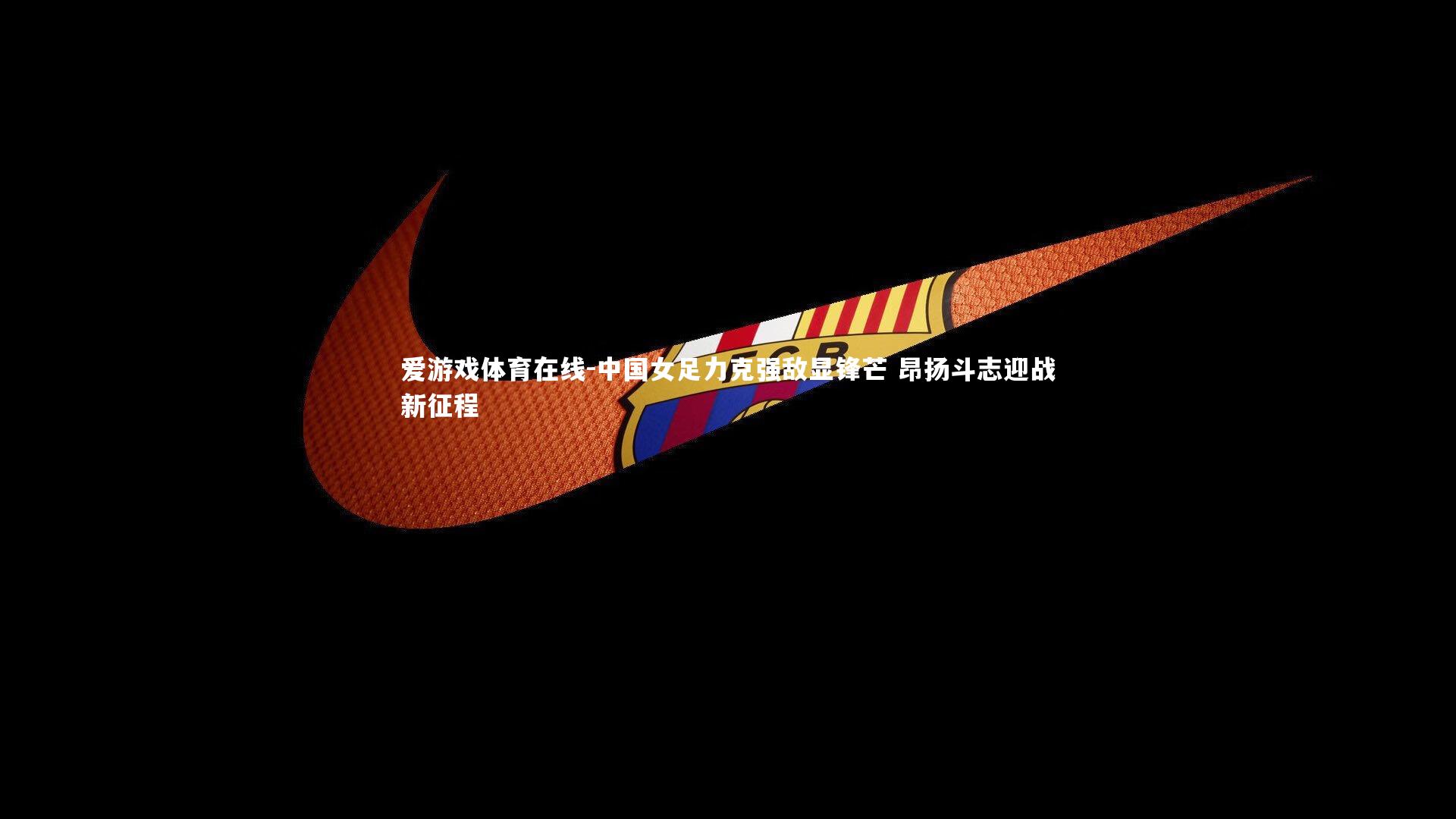 中国女足力克强敌显锋芒 昂扬斗志迎战新征程