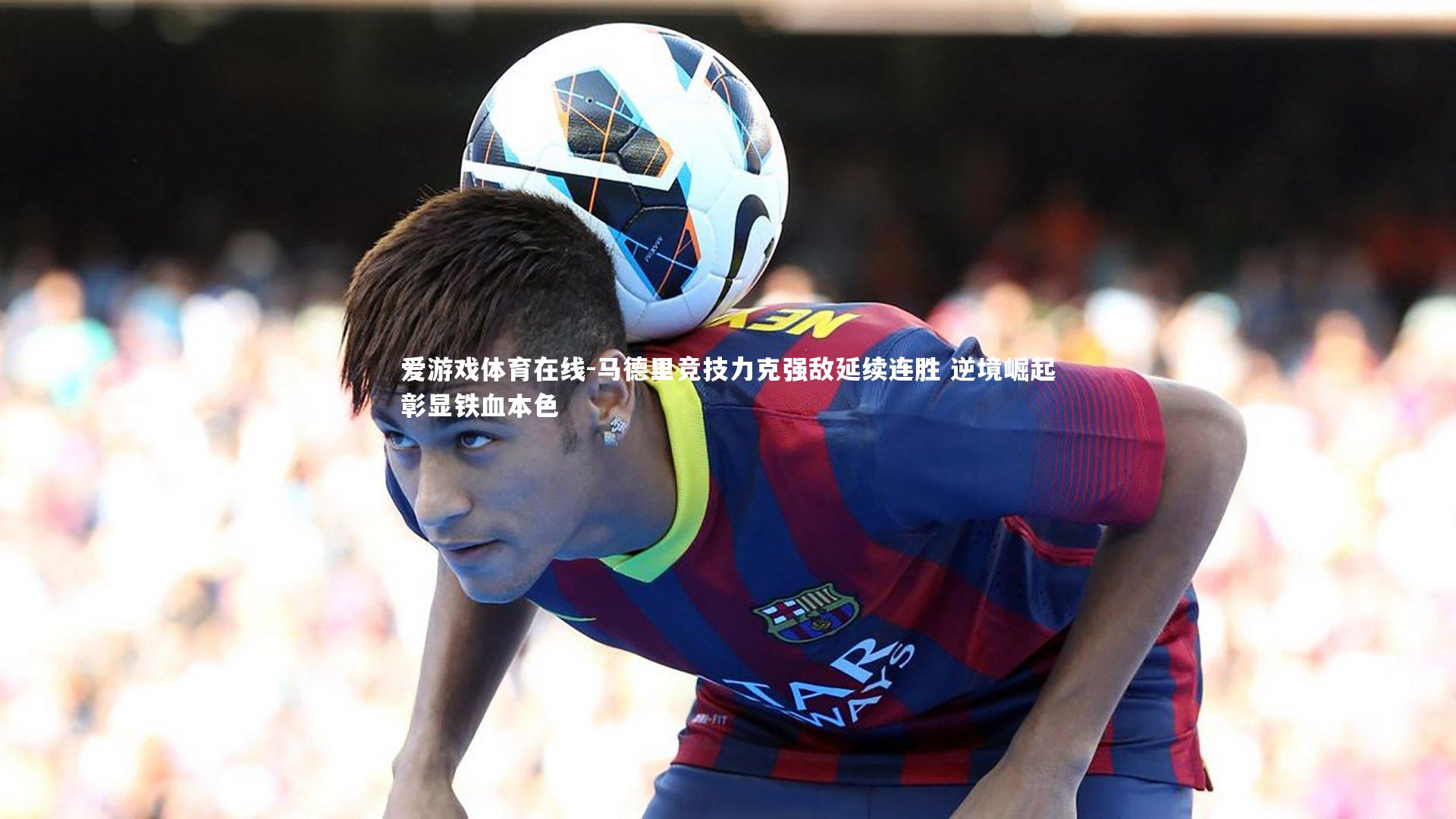 马德里竞技力克强敌延续连胜 逆境崛起彰显铁血本色