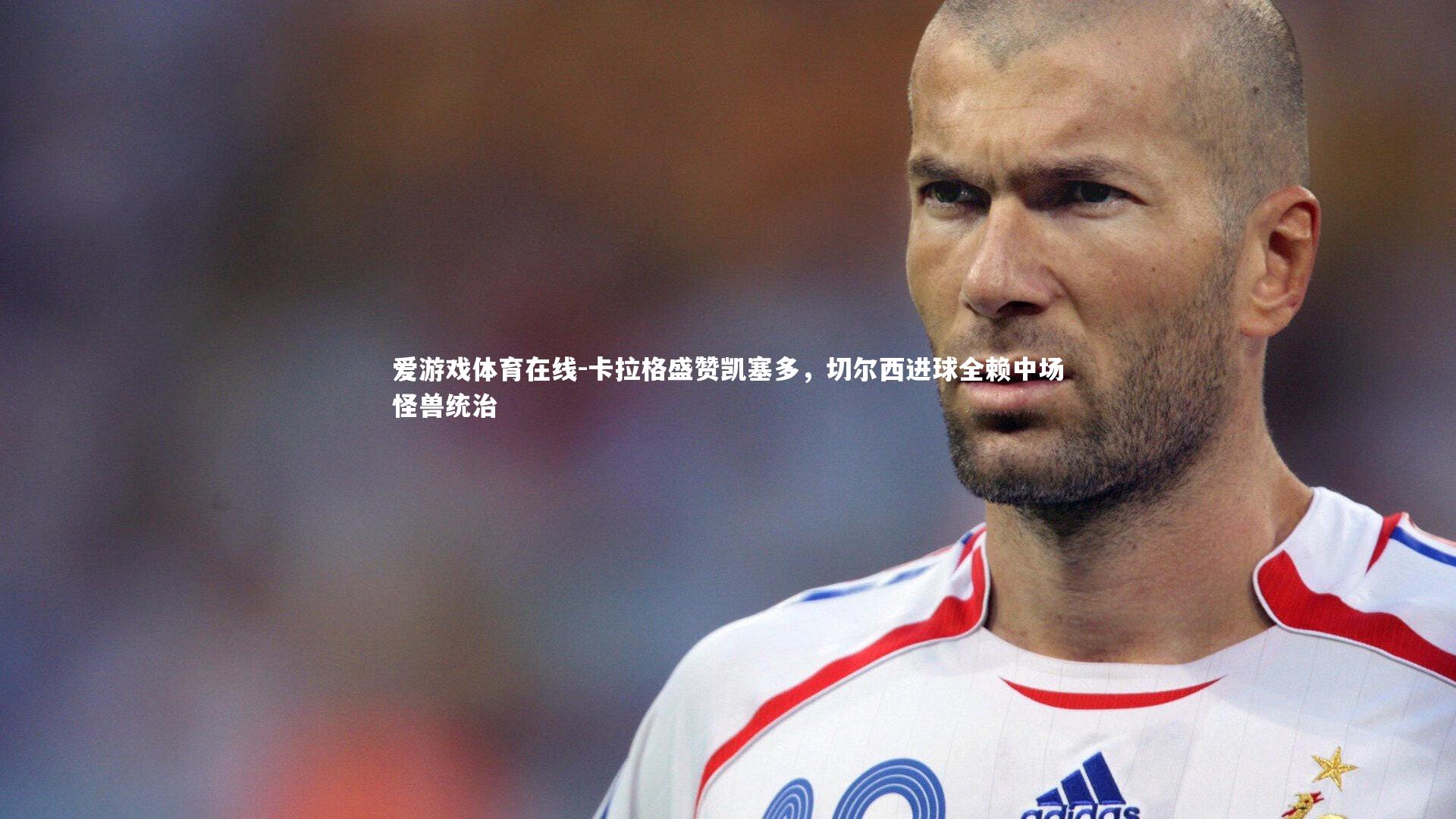 爱游戏体育在线-卡拉格盛赞凯塞多，切尔西进球全赖中场怪兽统治